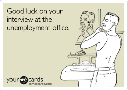 Good luck on your
interview at the
unemployment office.
