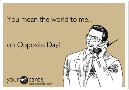 You mean the world to me...on Opposite Day!
