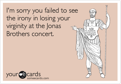 I'm sorry you failed to see
the irony in losing your
virginity at the Jonas
Brothers concert.