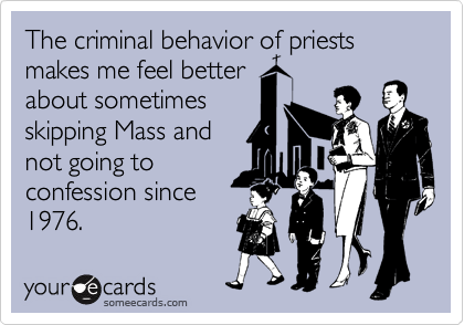 The criminal behavior of priests makes me feel better
about sometimes
skipping Mass and
not going to
confession since 
1976.