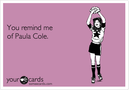 

You remind me 
of Paula Cole.