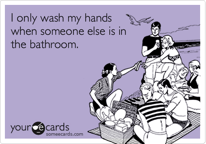 I only wash my hands
when someone else is in
the bathroom.