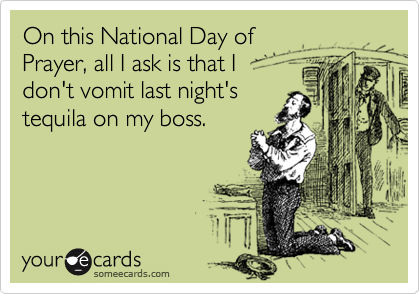 On this National Day of 
Prayer, all I ask is that I 
don't vomit last night's
tequila on my boss.
