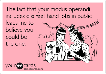 The fact that your modus operandi includes discreet hand jobs in public leads me to 
believe you
could be
the one.