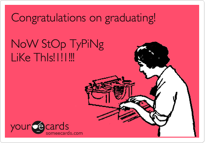 Congratulations on graduating!

NoW StOp TyPiNg
LiKe ThIs!1!1!!!