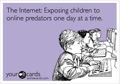The Internet: Exposing children to online predators one day at a time. 