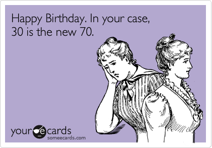 Happy Birthday. In your case, 
30 is the new 70.