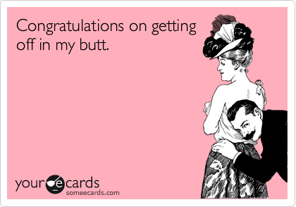 Congratulations on getting
off in my butt.