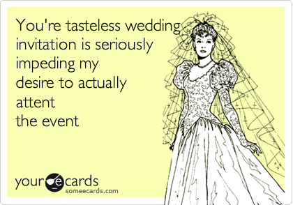 You're tasteless weddinginvitation is seriouslyimpeding mydesire to actuallyattentthe event