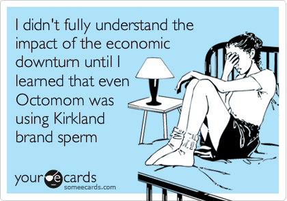 I didn't fully understand the
impact of the economic
downturn until I
learned that even
Octomom was
using Kirkland
brand sperm
