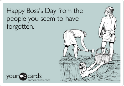Happy Boss's Day from the
people you seem to have
forgotten.