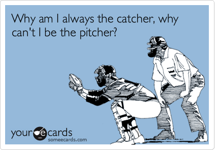 Why am I always the catcher, why can't I be the pitcher?