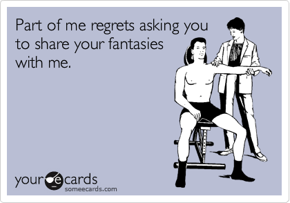Part of me regrets asking you
to share your fantasies
with me.