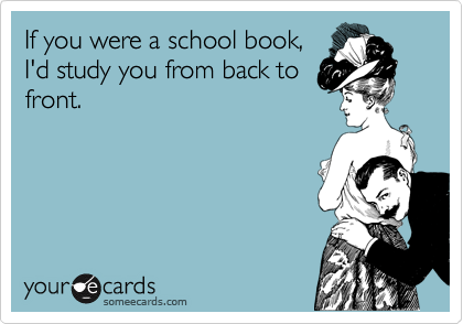 If you were a school book,
I'd study you from back to
front. 