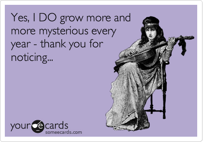 Yes, I DO grow more and
more mysterious every
year - thank you for
noticing... 