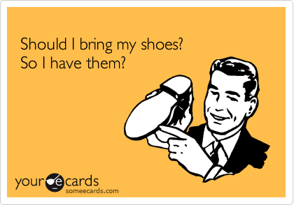  Should I bring my shoes? So I have them?