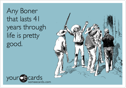 Any Boner 
that lasts 41
years through
life is pretty
good.