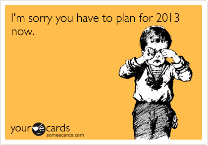 I'm sorry you have to plan for 2013 now.