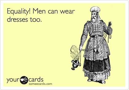 Equality! Men can wear
dresses too.