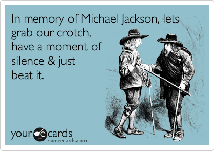 In memory of Michael Jackson, lets grab our crotch,
have a moment of
silence & just 
beat it. 

