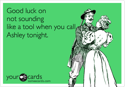 Good luck on
not sounding
like a tool when you call
Ashley tonight.