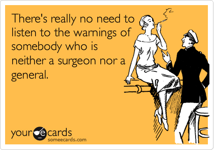 There's really no need tolisten to the warnings ofsomebody who isneither a surgeon nor ageneral.