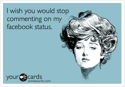I wish you would stopcommenting on myfacebook status.