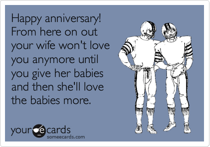 Happy anniversary!
From here on out 
your wife won't love
you anymore until
you give her babies
and then she'll love 
the babies more.