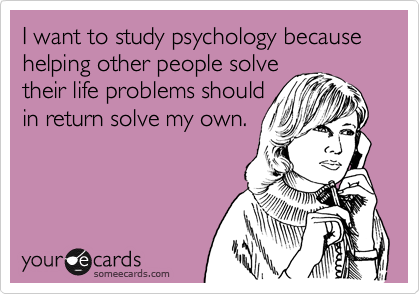 I want to study psychology because helping other people solve their life problems shouldin return solve my own.