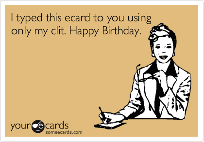 I typed this ecard to you using
only my clit. Happy Birthday.