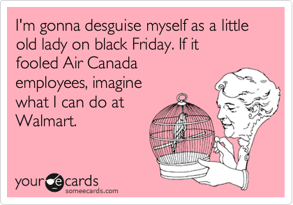 I'm gonna desguise myself as a little old lady on black Friday. If it
fooled Air Canada
employees, imagine
what I can do at
Walmart.