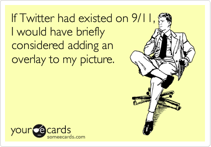 If Twitter had existed on 9/11,
I would have briefly
considered adding an
overlay to my picture.