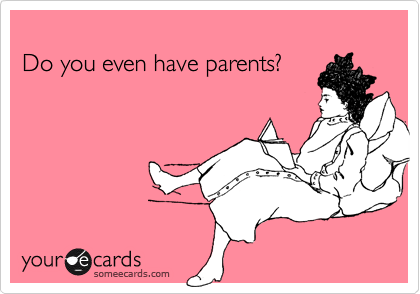 
Do you even have parents?