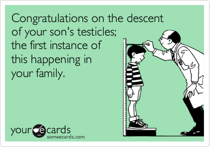 Congratulations on the descent
of your son's testicles;
the first instance of
this happening in
your family.