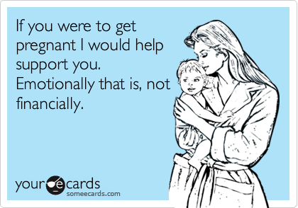 If you were to getpregnant I would helpsupport you.Emotionally that is, notfinancially.