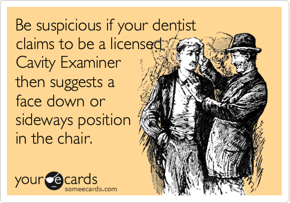 Be suspicious if your dentistclaims to be a licensed Cavity Examiner  then suggests aface down or sideways positionin the chair.