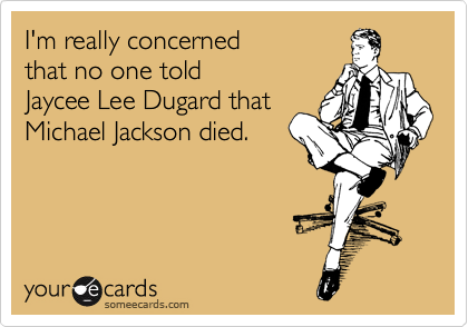 I'm really concerned 
that no one told 
Jaycee Lee Dugard that
Michael Jackson died.