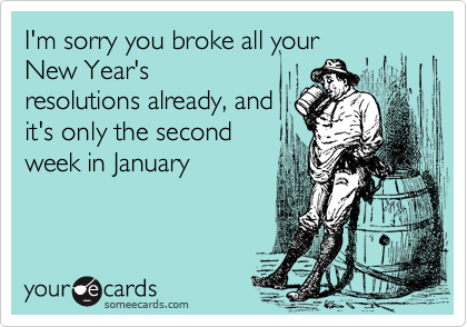 I'm sorry you broke all your
New Year's
resolutions already, and
it's only the second
week in January