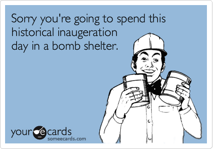 Sorry you're going to spend this historical inaugerationday in a bomb shelter.
