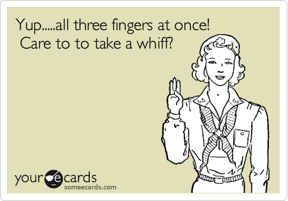 Yup.....all three fingers at once!
 Care to to take a whiff?