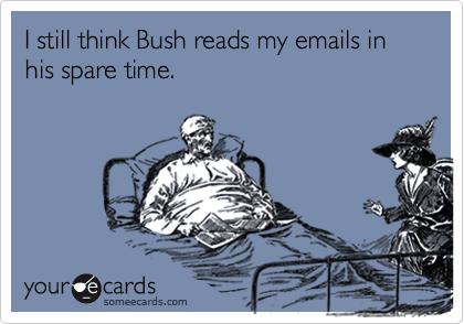 I still think Bush reads my emails in his spare time.