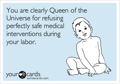 You are clearly Queen of the Universe for refusing
perfectly safe medical
interventions during
your labor.