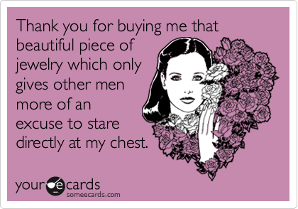 Thank you for buying me that beautiful piece ofjewelry which onlygives other menmore of anexcuse to staredirectly at my chest.