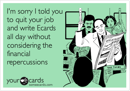 I'm sorry I told you
to quit your job
and write Ecards
all day without
considering the
financial
repercussions