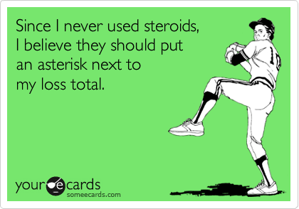 Since I never used steroids,
I believe they should put
an asterisk next to 
my loss total.