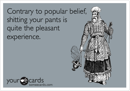 Contrary to popular belief,
shitting your pants is
quite the pleasant
experience.