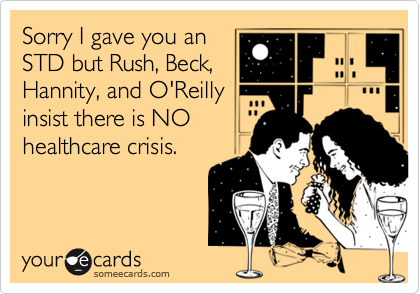 Sorry I gave you an
STD but Rush, Beck,
Hannity, and O'Reilly
insist there is NO
healthcare crisis.