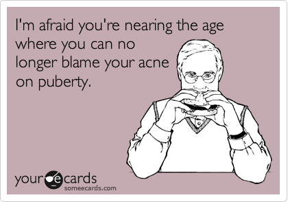 I'm afraid you're nearing the age where you can no
longer blame your acne
on puberty.
