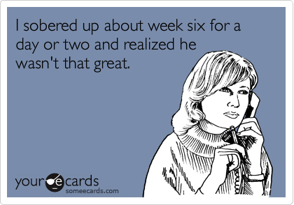 I sobered up about week six for a day or two and realized he
wasn't that great.  
