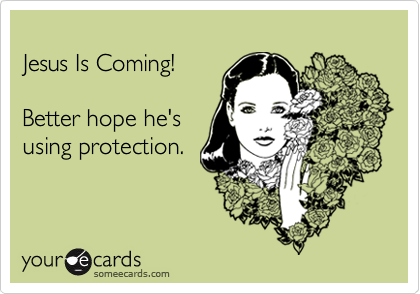 
Jesus Is Coming!

Better hope he's
using protection.